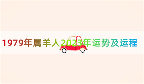 1979年属羊人2023年运势及运程 1979年属羊人2023年运势及运程每月运程详解