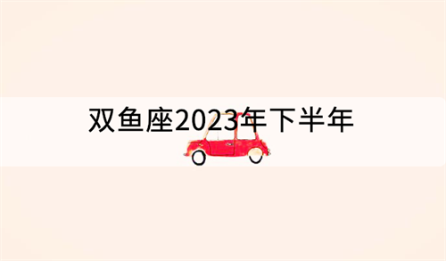 双鱼座2023年下半年运势及运程详解 双鱼座2023年下半年运势及运程女生