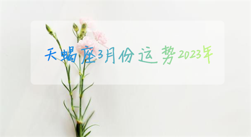 天蝎座3月份运势2023年 天蝎座3月份运势2023年运程如何