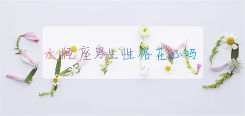 水瓶座男生性格花心吗 水瓶座男生性格喜欢什么样的女生